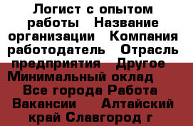 Логист с опытом работы › Название организации ­ Компания-работодатель › Отрасль предприятия ­ Другое › Минимальный оклад ­ 1 - Все города Работа » Вакансии   . Алтайский край,Славгород г.